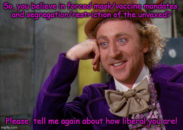 "Liberals" | So, you believe in forced mask/vaccine mandates,
and segregation/restriction of the unvaxed? Please, tell me again about how liberal you are! | image tagged in political memes,big willy wonka tell me again,covid,libtards,leftists,hypocrites | made w/ Imgflip meme maker