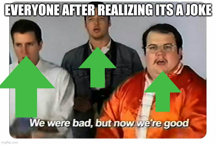 We were bad, but now we are good | EVERYONE AFTER REALIZING ITS A JOKE | image tagged in we were bad but now we are good | made w/ Imgflip meme maker