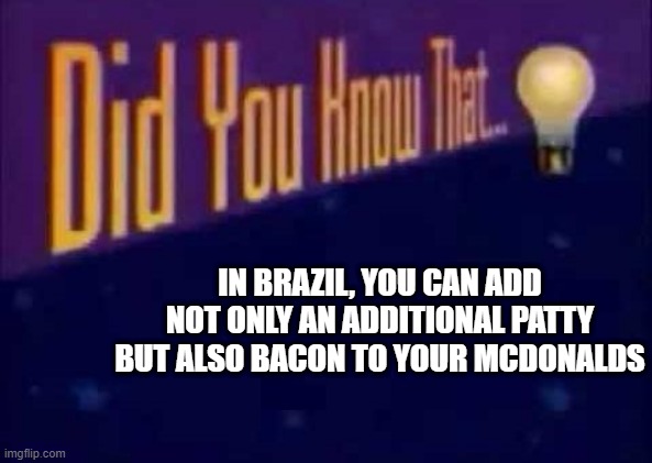 Did you know that... | IN BRAZIL, YOU CAN ADD NOT ONLY AN ADDITIONAL PATTY BUT ALSO BACON TO YOUR MCDONALDS | image tagged in did you know that | made w/ Imgflip meme maker