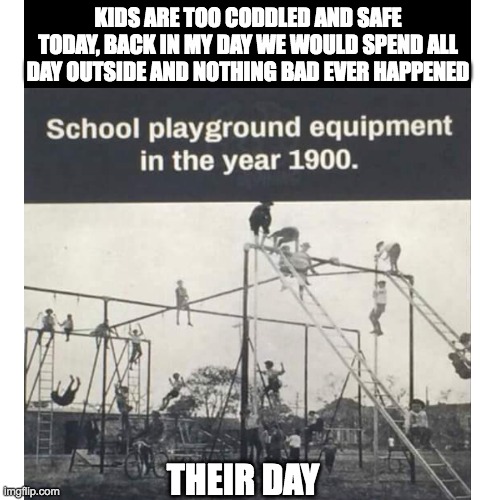myday | KIDS ARE TOO CODDLED AND SAFE TODAY, BACK IN MY DAY WE WOULD SPEND ALL DAY OUTSIDE AND NOTHING BAD EVER HAPPENED; THEIR DAY | image tagged in blank white template | made w/ Imgflip meme maker