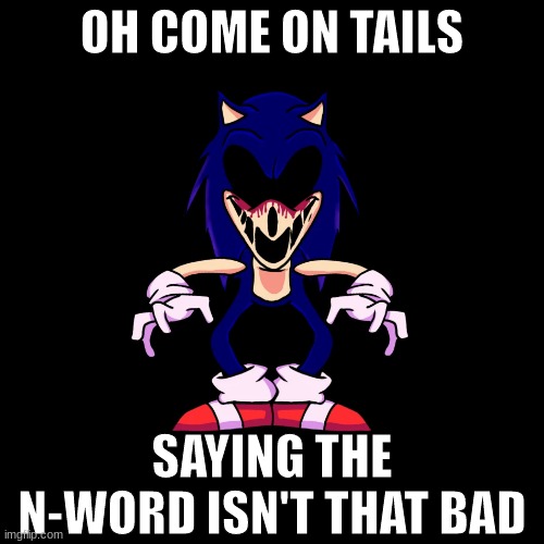sonic.exe says | OH COME ON TAILS; SAYING THE N-WORD ISN'T THAT BAD | image tagged in sonic exe says | made w/ Imgflip meme maker