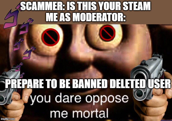 You dare to opose me, deleted user | SCAMMER: IS THIS YOUR STEAM
ME AS MODERATOR:; PREPARE TO BE BANNED DELETED USER | image tagged in you dare oppose me mortal | made w/ Imgflip meme maker