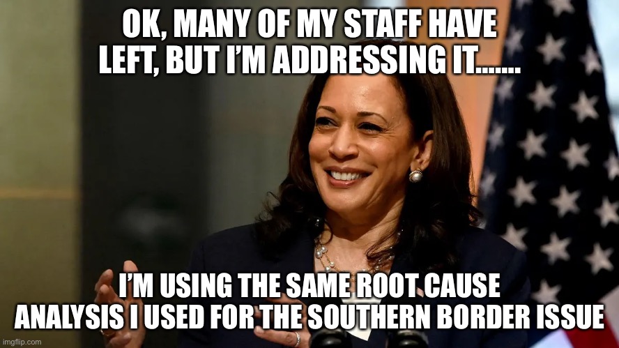 Kamala’s Staff Exiting Like RATS From A Sinking Ship! | OK, MANY OF MY STAFF HAVE LEFT, BUT I’M ADDRESSING IT……. I’M USING THE SAME ROOT CAUSE ANALYSIS I USED FOR THE SOUTHERN BORDER ISSUE | image tagged in political meme,kamala harris southern border,kamala harris staff resigning | made w/ Imgflip meme maker