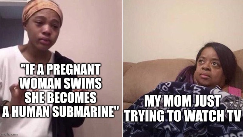 but its true | "IF A PREGNANT WOMAN SWIMS SHE BECOMES A HUMAN SUBMARINE"; MY MOM JUST TRYING TO WATCH TV | image tagged in me explaining to my mom | made w/ Imgflip meme maker