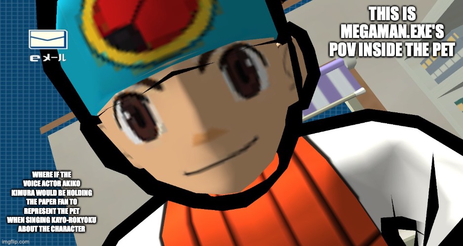 MegaMan.EXE's POV | THIS IS MEGAMAN.EXE'S POV INSIDE THE PET; WHERE IF THE VOICE ACTOR AKIKO KIMURA WOULD BE HOLDING THE PAPER FAN TO REPRESENT THE PET WHEN SINGING KAYO-ROKYOKU ABOUT THE CHARACTER | image tagged in megaman,megaman battle network,memes,lan hikari | made w/ Imgflip meme maker