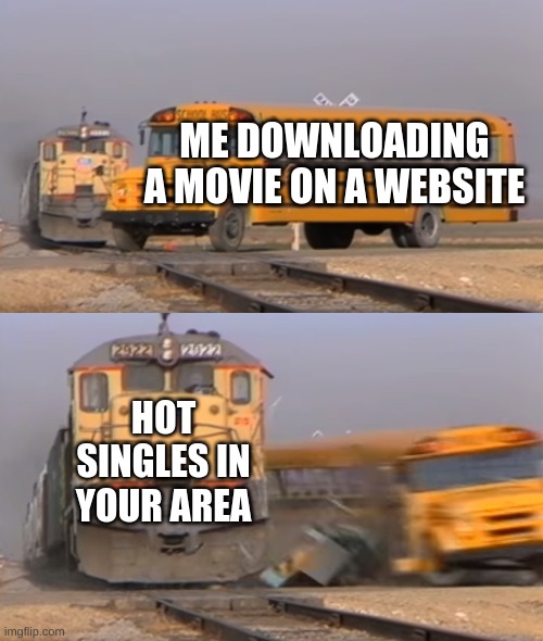 A train hitting a school bus |  ME DOWNLOADING A MOVIE ON A WEBSITE; HOT SINGLES IN YOUR AREA | image tagged in a train hitting a school bus | made w/ Imgflip meme maker