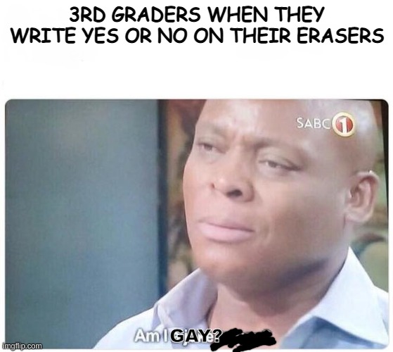 It's really true doe | 3RD GRADERS WHEN THEY WRITE YES OR NO ON THEIR ERASERS; GAY? | image tagged in am i a joke to you | made w/ Imgflip meme maker