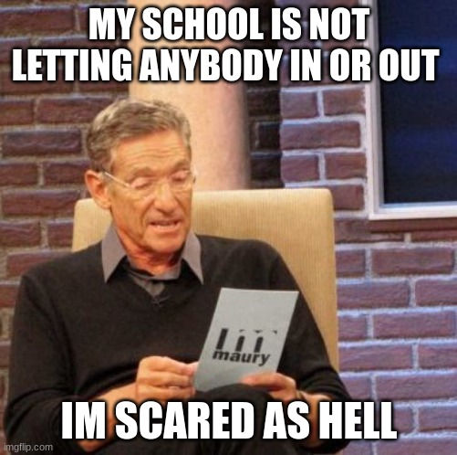 i was scared | MY SCHOOL IS NOT LETTING ANYBODY IN OR OUT; IM SCARED AS HELL | image tagged in memes,maury lie detector | made w/ Imgflip meme maker