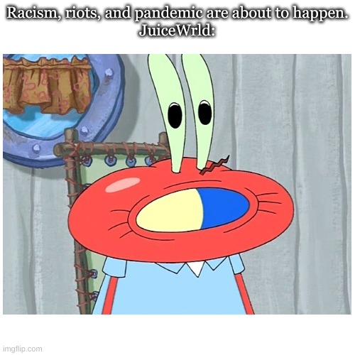 Mr Krabs Pill | Racism, riots, and pandemic are about to happen.


JuiceWrld: | image tagged in funny | made w/ Imgflip meme maker