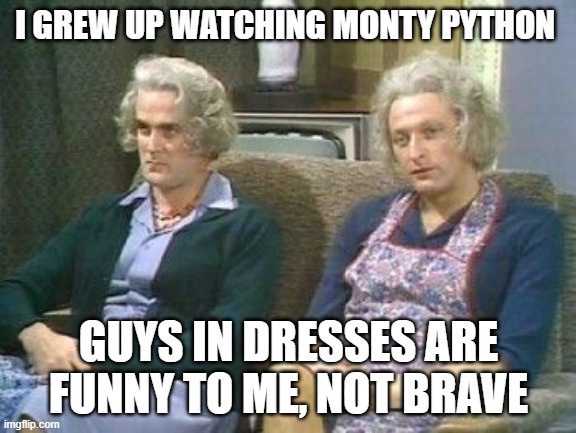 sorry if this offends you (not sorry) |  I GREW UP WATCHING MONTY PYTHON; GUYS IN DRESSES ARE FUNNY TO ME, NOT BRAVE | image tagged in tranny,stupid liberals,funny memes,monty python,politics lol | made w/ Imgflip meme maker