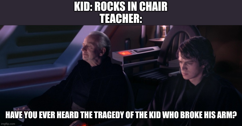 Have you ever heard the Tragedy of Darth Plageuis the Wise | KID: ROCKS IN CHAIR
TEACHER:; HAVE YOU EVER HEARD THE TRAGEDY OF THE KID WHO BROKE HIS ARM? | image tagged in have you ever heard the tragedy of darth plageuis the wise | made w/ Imgflip meme maker