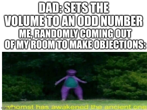 DAD: SETS THE VOLUME TO AN ODD NUMBER; ME, RANDOMLY COMING OUT OF MY ROOM TO MAKE OBJECTIONS: | image tagged in funny | made w/ Imgflip meme maker