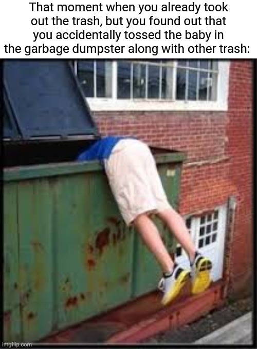 Poor baby | That moment when you already took out the trash, but you found out that you accidentally tossed the baby in the garbage dumpster along with other trash: | image tagged in garbage,dark humor,baby,dumpster,memes,garbage dump | made w/ Imgflip meme maker