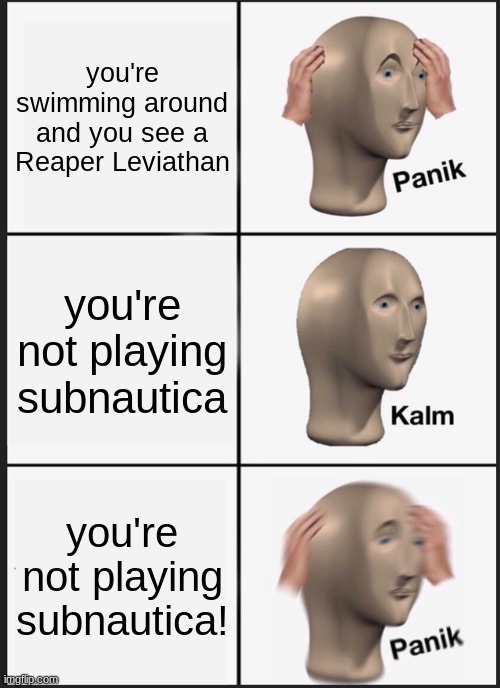 oh no | you're swimming around and you see a Reaper Leviathan; you're not playing subnautica; you're not playing subnautica! | image tagged in memes,panik kalm panik | made w/ Imgflip meme maker