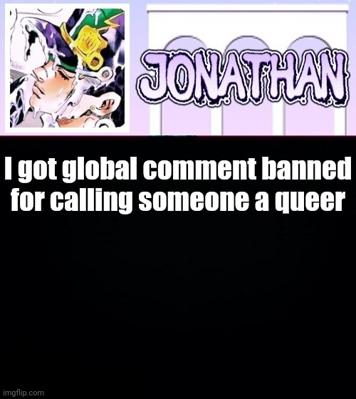 I got global comment banned for calling someone a queer | image tagged in jonathan temp | made w/ Imgflip meme maker
