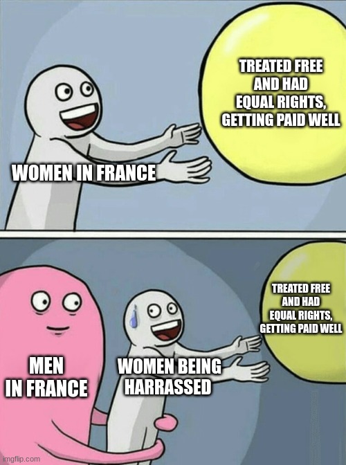 Women in France being treated badly WW1 Wrldhist | TREATED FREE AND HAD EQUAL RIGHTS, GETTING PAID WELL; WOMEN IN FRANCE; TREATED FREE AND HAD EQUAL RIGHTS, GETTING PAID WELL; MEN IN FRANCE; WOMEN BEING HARRASSED | image tagged in memes,running away balloon | made w/ Imgflip meme maker