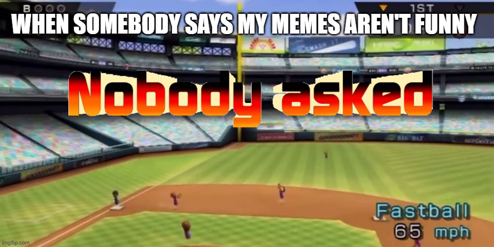 Nobody asked | WHEN SOMEBODY SAYS MY MEMES AREN'T FUNNY | image tagged in memes | made w/ Imgflip meme maker