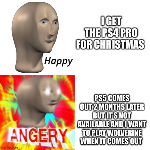 Based on a true story | I GET THE PS4 PRO FOR CHRISTMAS; PS5 COMES OUT 2 MONTHS LATER BUT IT’S NOT AVAILABLE AND I WANT TO PLAY WOLVERINE WHEN IT COMES OUT | image tagged in meme man happy angery | made w/ Imgflip meme maker