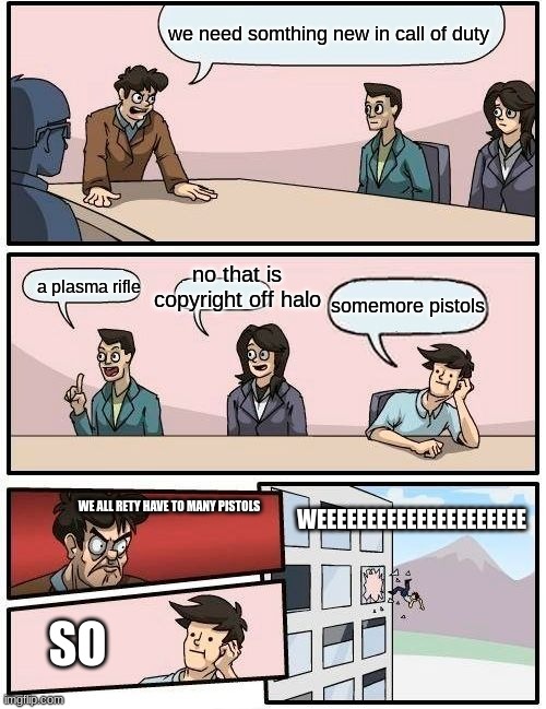 cod memes | we need somthing new in call of duty; no that is copyright off halo; a plasma rifle; somemore pistols; WEEEEEEEEEEEEEEEEEEEEE; WE ALL RETY HAVE TO MANY PISTOLS; SO | image tagged in memes,boardroom meeting suggestion | made w/ Imgflip meme maker