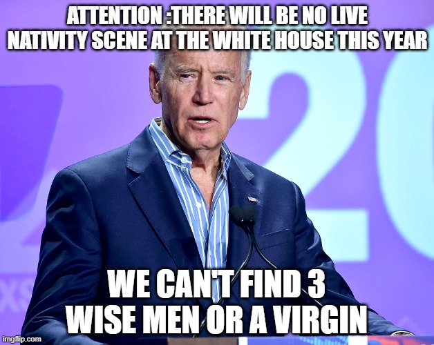 Joe Biden Speech | ATTENTION :THERE WILL BE NO LIVE NATIVITY SCENE AT THE WHITE HOUSE THIS YEAR; WE CAN'T FIND 3 WISE MEN OR A VIRGIN | image tagged in joe biden speech | made w/ Imgflip meme maker