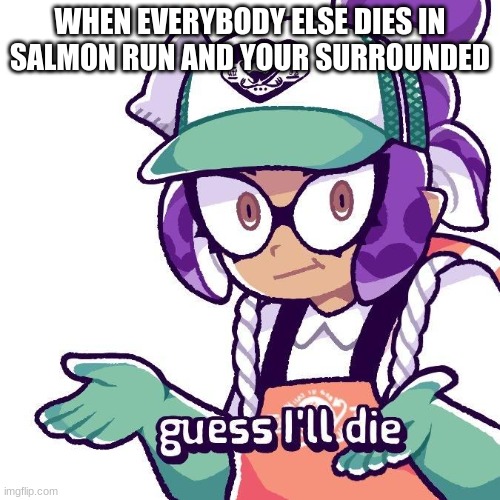 when your surrounded be like | WHEN EVERYBODY ELSE DIES IN SALMON RUN AND YOUR SURROUNDED | image tagged in splatoon guess i'll die | made w/ Imgflip meme maker