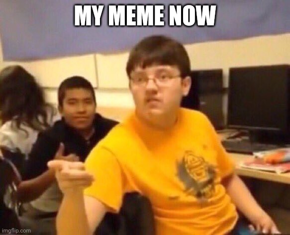 I’m just gonna say it | MY MEME NOW | image tagged in i m just gonna say it | made w/ Imgflip meme maker