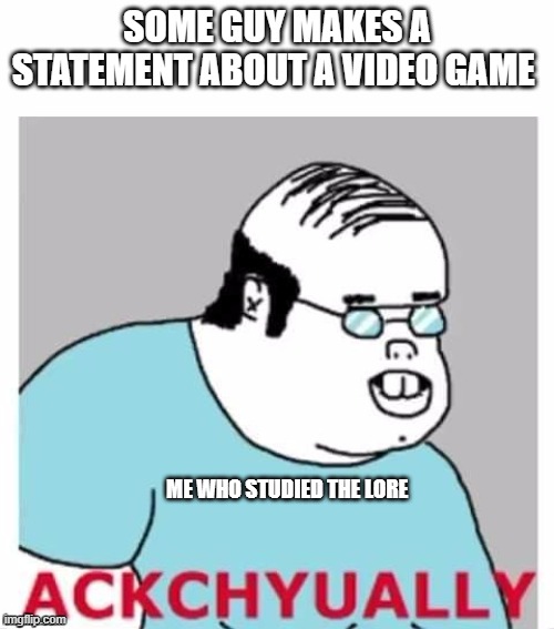 Ackchyually | SOME GUY MAKES A STATEMENT ABOUT A VIDEO GAME; ME WHO STUDIED THE LORE | image tagged in ackchyually | made w/ Imgflip meme maker
