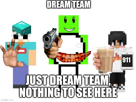 Crappost V240  | DREAM TEAM; 911; JUST DREAM TEAM, NOTHING TO SEE HERE | image tagged in blank white template | made w/ Imgflip meme maker