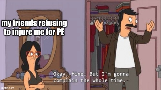 PE is not fun | my friends refusing to injure me for PE | image tagged in bob's burgers complaint | made w/ Imgflip meme maker