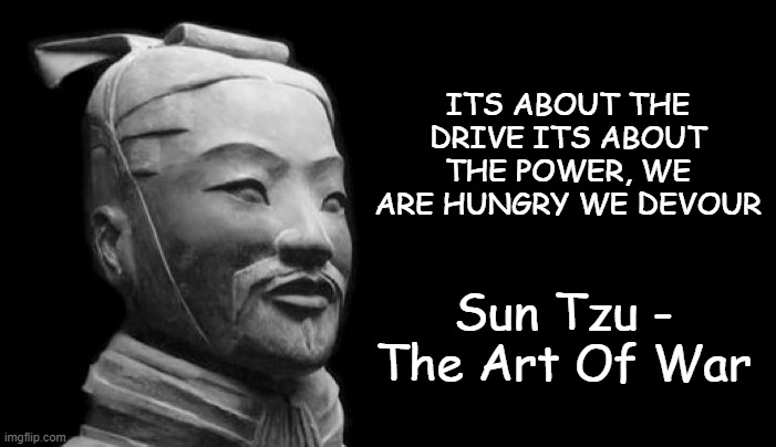 sun tzu B) | ITS ABOUT THE DRIVE ITS ABOUT THE POWER, WE ARE HUNGRY WE DEVOUR; Sun Tzu - The Art Of War | image tagged in sun tzu | made w/ Imgflip meme maker