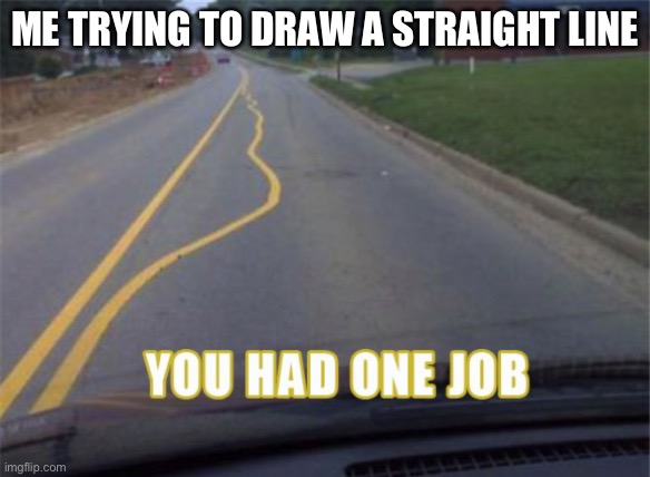 One job | ME TRYING TO DRAW A STRAIGHT LINE | image tagged in one job,lol so funny,funny,memes,funny memes | made w/ Imgflip meme maker