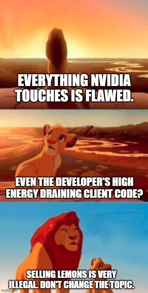 Rest In Parts | EVERYTHING NVIDIA TOUCHES IS FLAWED. EVEN THE DEVELOPER'S HIGH ENERGY DRAINING CLIENT CODE? SELLING LEMONS IS VERY ILLEGAL. DON'T CHANGE THE TOPIC. | image tagged in lion king,nvidia,computers/electronics,gpu humor,new world,pso2ngs | made w/ Imgflip meme maker