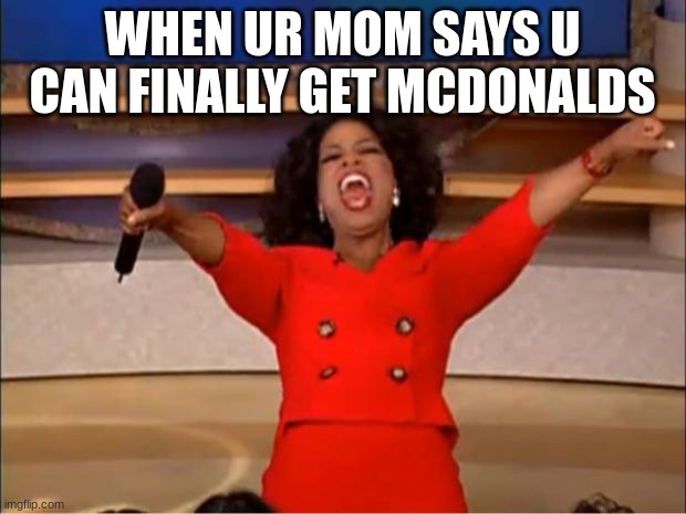 FINALLYYYYYYYYYYY | WHEN UR MOM SAYS U CAN FINALLY GET MCDONALDS | image tagged in memes,oprah you get a | made w/ Imgflip meme maker