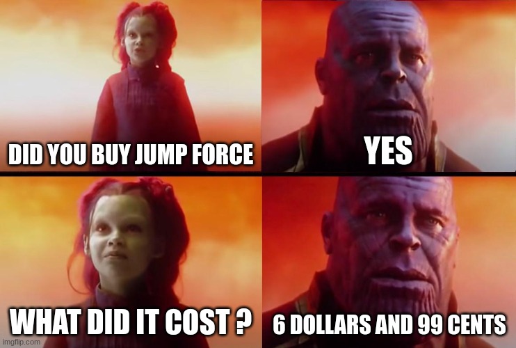 thanos what did it cost |  DID YOU BUY JUMP FORCE; YES; WHAT DID IT COST ? 6 DOLLARS AND 99 CENTS | image tagged in thanos what did it cost | made w/ Imgflip meme maker