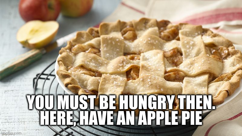 Apple Pie | YOU MUST BE HUNGRY THEN.
HERE, HAVE AN APPLE PIE | image tagged in apple pie | made w/ Imgflip meme maker