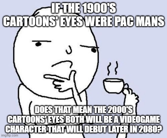 Thinking face | IF THE 1900'S CARTOONS' EYES WERE PAC MANS; DOES THAT MEAN THE 2000'S CARTOONS' EYES BOTH WILL BE A VIDEOGAME CHARACTER THAT WILL DEBUT LATER IN 2080? | image tagged in thinking face | made w/ Imgflip meme maker