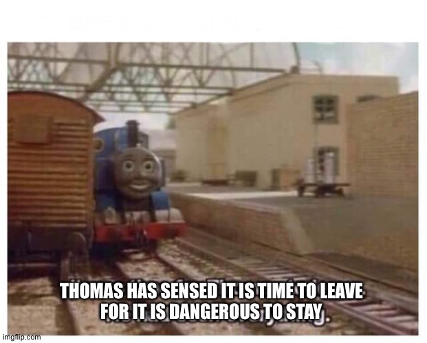 Thomas the Train has seen everything | THOMAS HAS SENSED IT IS TIME TO LEAVE
FOR IT IS DANGEROUS TO STAY | image tagged in thomas the train has seen everything | made w/ Imgflip meme maker