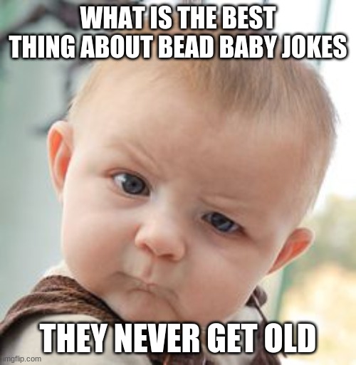 Skeptical Baby | WHAT IS THE BEST THING ABOUT BEAD BABY JOKES; THEY NEVER GET OLD | image tagged in memes,skeptical baby | made w/ Imgflip meme maker