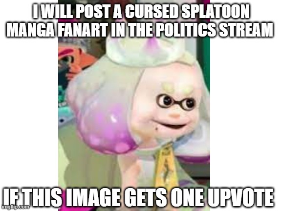 cuz im brave and inkredibly stupid like that | I WILL POST A CURSED SPLATOON MANGA FANART IN THE POLITICS STREAM; IF THIS IMAGE GETS ONE UPVOTE | made w/ Imgflip meme maker