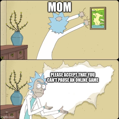 online games | MOM; PLEASE ACCEPT THAT YOU CAN'T PAUSE AN ONLINE GAME | image tagged in rick rips wallpaper | made w/ Imgflip meme maker
