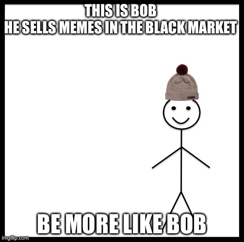 Don’t be like bob. | THIS IS BOB 
HE SELLS MEMES IN THE BLACK MARKET; BE MORE LIKE BOB | image tagged in this is bob | made w/ Imgflip meme maker