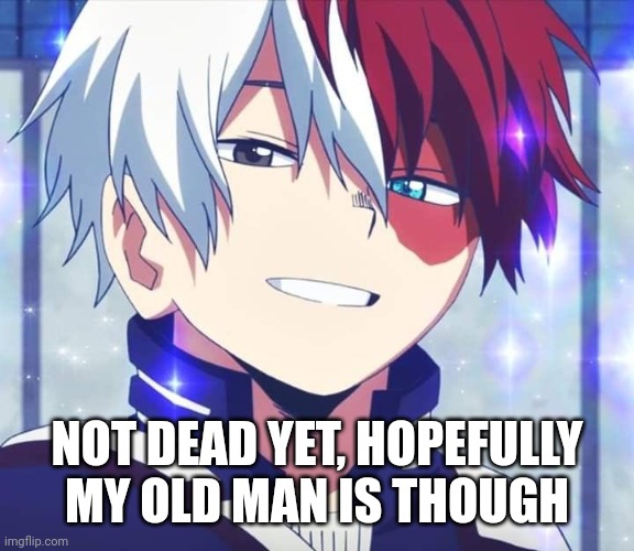 shoto todoroki announcement | NOT DEAD YET, HOPEFULLY MY OLD MAN IS THOUGH | image tagged in shoto todoroki announcement | made w/ Imgflip meme maker