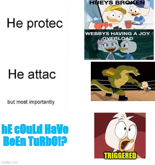 this is so random but can someone do a redraw of the last image it would b hillarious |  TRIGGERED; hE cOuLd HaVe BeEn TuRbO!? | image tagged in he protec he attac but most importantly | made w/ Imgflip meme maker