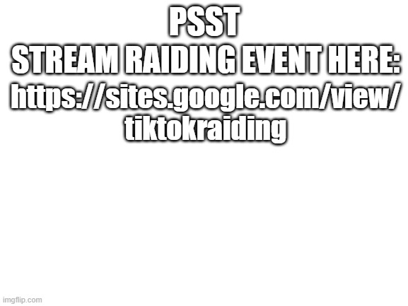 Blank White Template | STREAM RAIDING EVENT HERE:; PSST; https://sites.google.com/view/
tiktokraiding | image tagged in blank white template | made w/ Imgflip meme maker