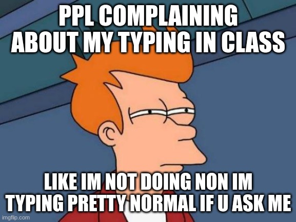 im just typing fast bc im tired of writing this essay . . . . . . . . . . . . . . . . | PPL COMPLAINING ABOUT MY TYPING IN CLASS; LIKE IM NOT DOING NON IM TYPING PRETTY NORMAL IF U ASK ME | image tagged in memes,futurama fry,typing | made w/ Imgflip meme maker