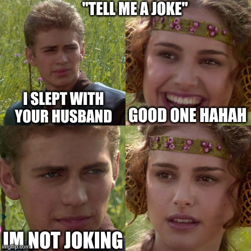 Anakin Padme 4 Panel | "TELL ME A JOKE"; I SLEPT WITH YOUR HUSBAND; GOOD ONE HAHAH; IM NOT JOKING | image tagged in anakin padme 4 panel | made w/ Imgflip meme maker