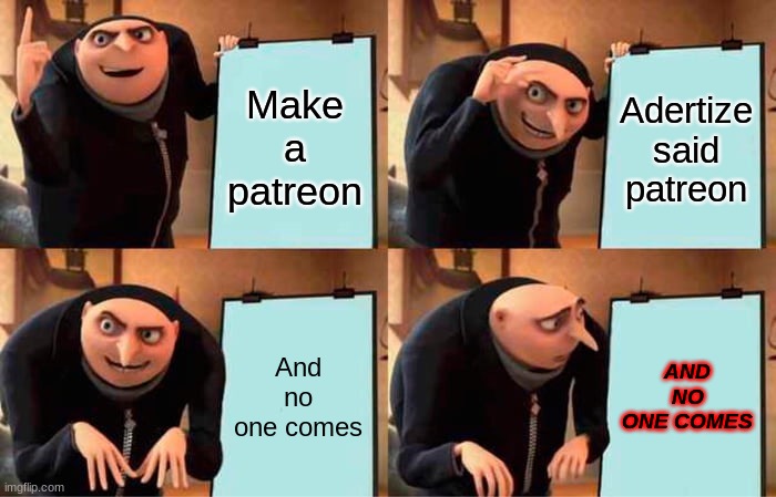 i dunno | Make a patreon; Adertize said patreon; And no one comes; AND NO ONE COMES | image tagged in memes,gru's plan | made w/ Imgflip meme maker