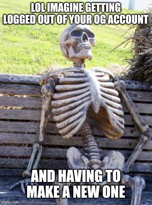 Waiting Skeleton | LOL IMAGINE GETTING LOGGED OUT OF YOUR OG ACCOUNT; AND HAVING TO MAKE A NEW ONE | image tagged in memes,waiting skeleton | made w/ Imgflip meme maker