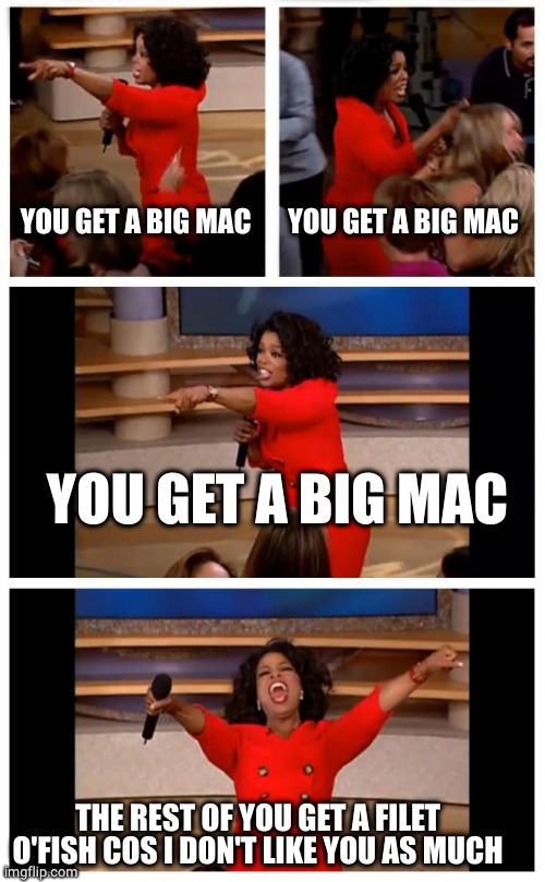 Oprah You Get A Car Everybody Gets A Car Meme | YOU GET A BIG MAC YOU GET A BIG MAC YOU GET A BIG MAC THE REST OF YOU GET A FILET O'FISH COS I DON'T LIKE YOU AS MUCH | image tagged in memes,oprah you get a car everybody gets a car | made w/ Imgflip meme maker