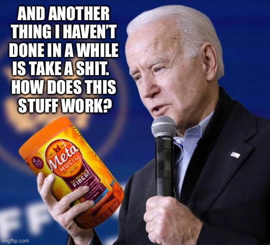 Joe Metamucil | AND ANOTHER 
THING I HAVEN’T 
DONE IN A WHILE 
IS TAKE A SHIT.   

HOW DOES THIS 
STUFF WORK? | image tagged in joe metamucil | made w/ Imgflip meme maker